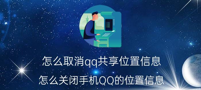 怎么取消qq共享位置信息 怎么关闭手机QQ的位置信息？